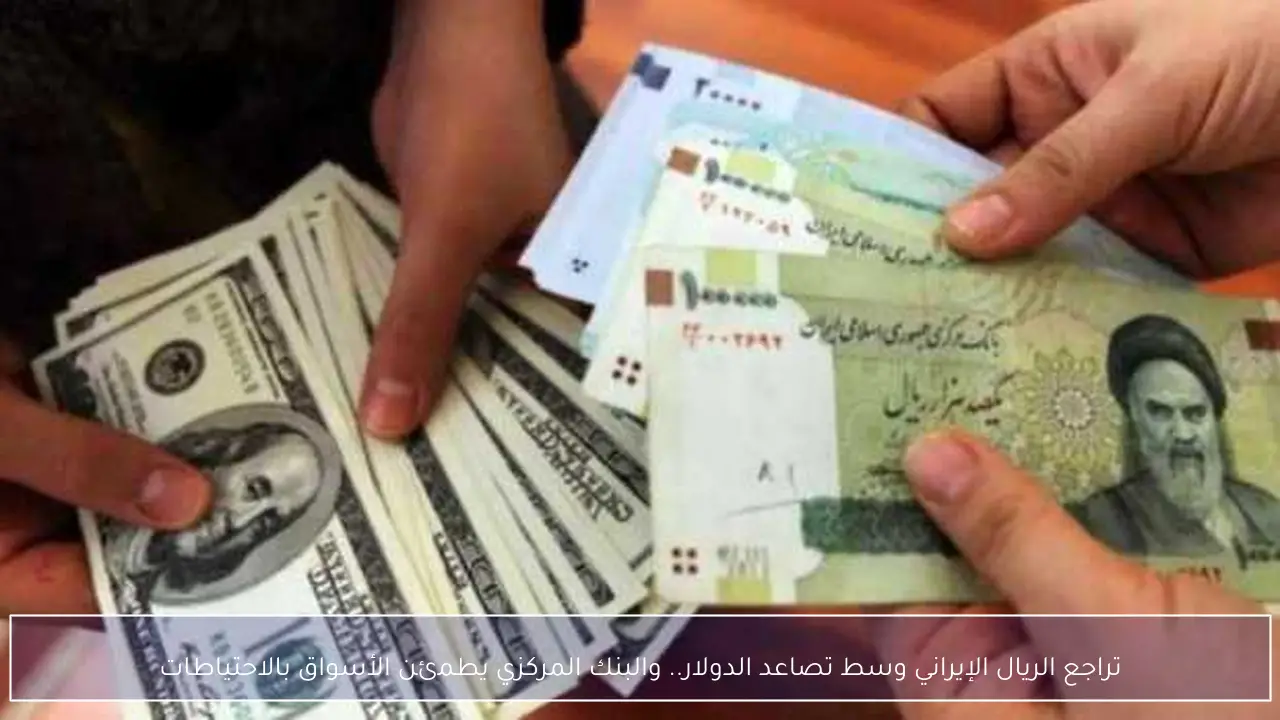 تراجع الريال الإيراني وسط تصاعد الدولار.. والبنك المركزي يطمئن الأسواق بالاحتياطات