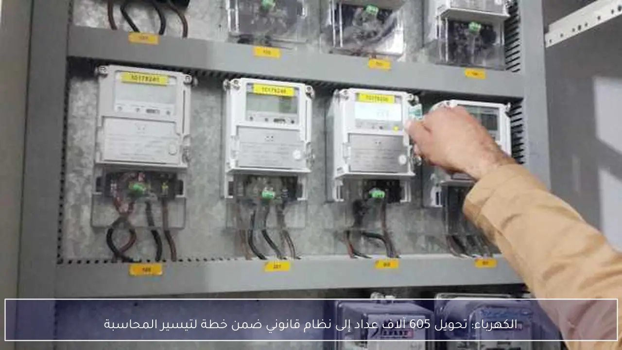 الكهرباء: تحويل 605 آلاف عداد إلى نظام قانوني ضمن خطة لتيسير المحاسبة