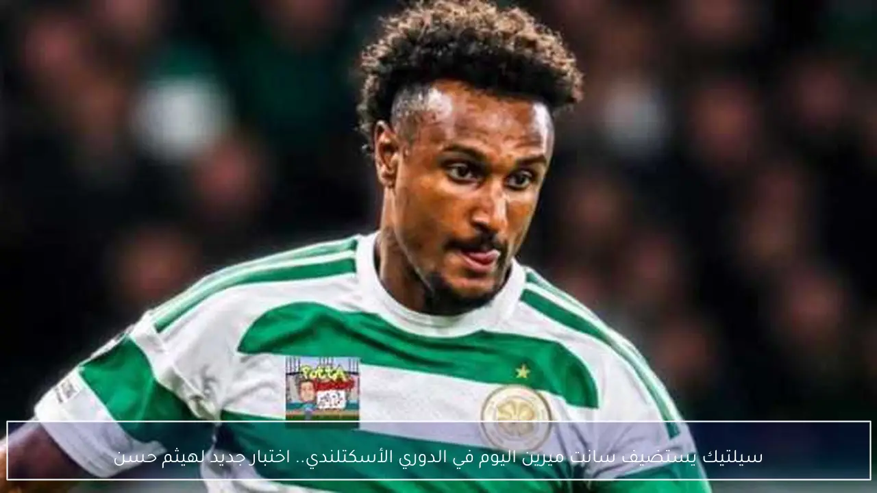 سيلتيك يستضيف سانت ميرين اليوم في الدوري الأسكتلندي.. اختبار جديد لهيثم حسن