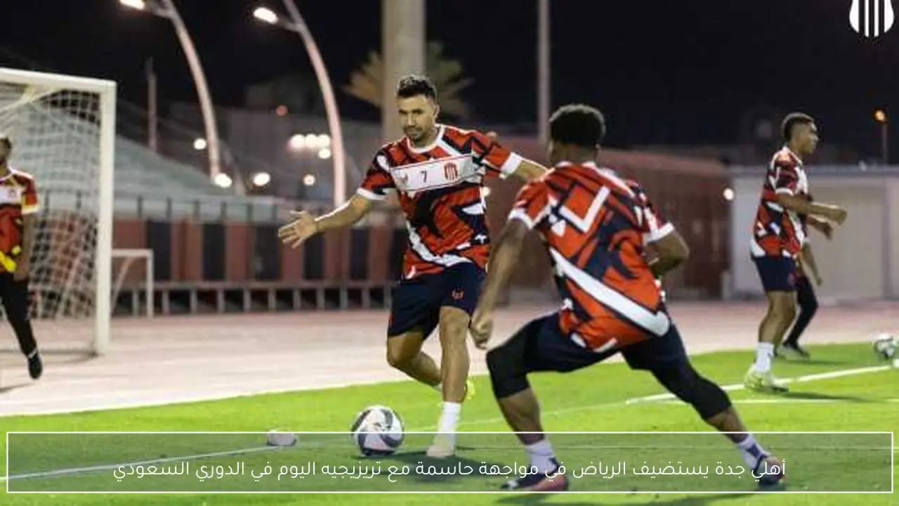 أهلي جدة يستضيف الرياض في مواجهة حاسمة مع تريزيجيه اليوم في الدوري السعودي