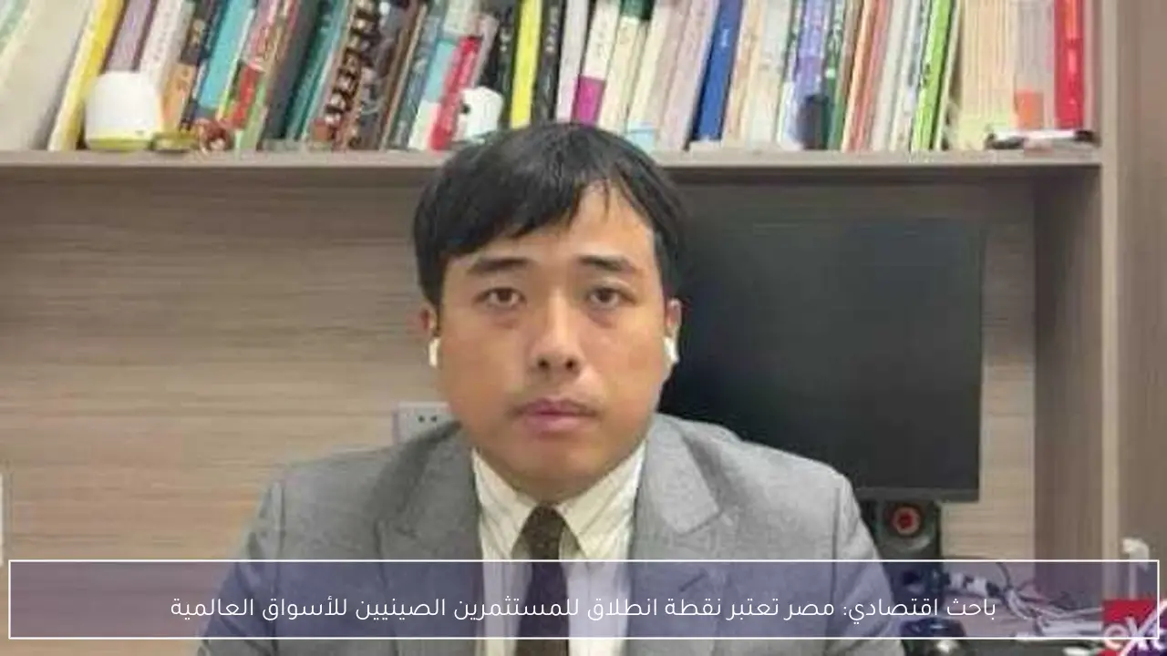باحث اقتصادي: مصر تعتبر نقطة انطلاق للمستثمرين الصينيين للأسواق العالمية