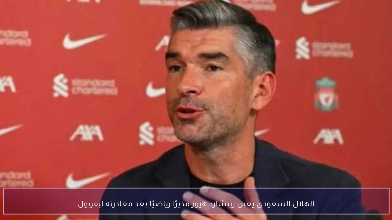الهلال السعودي يعين ريتشارد هيوز مديرًا رياضيًا بعد مغادرته ليفربول
