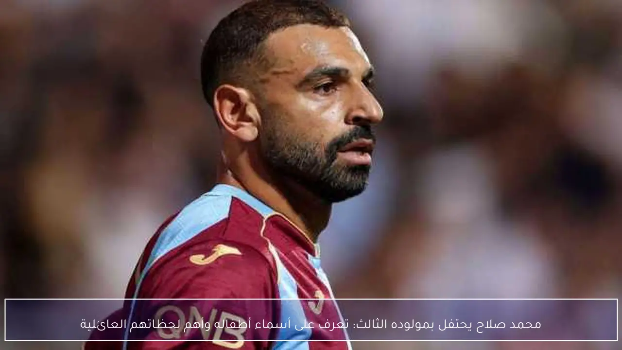 محمد صلاح يحتفل بمولوده الثالث: تعرف على أسماء أطفاله وأهم لحظاتهم العائلية