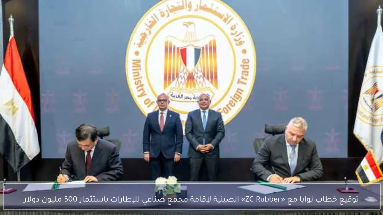 توقيع خطاب نوايا مع «ZC Rubber» الصينية لإقامة مجمع صناعي للإطارات باستثمار 500 مليون دولار