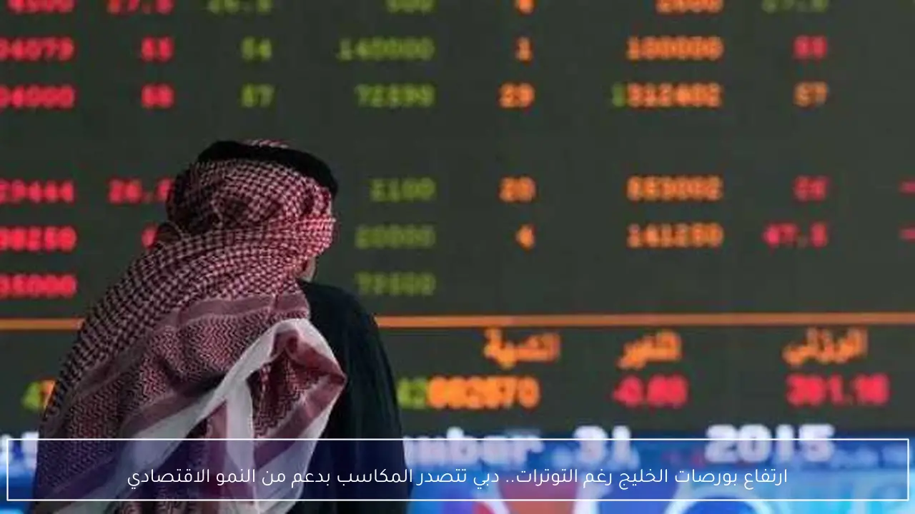 ارتفاع بورصات الخليج رغم التوترات.. دبي تتصدر المكاسب بدعم من النمو الاقتصادي