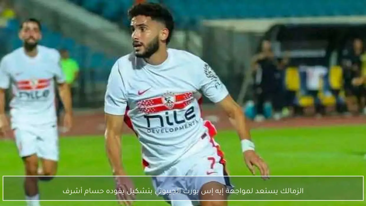 الزمالك يستعد لمواجهة إيه إس بورت الجيبوتي بتشكيل يقوده حسام أشرف