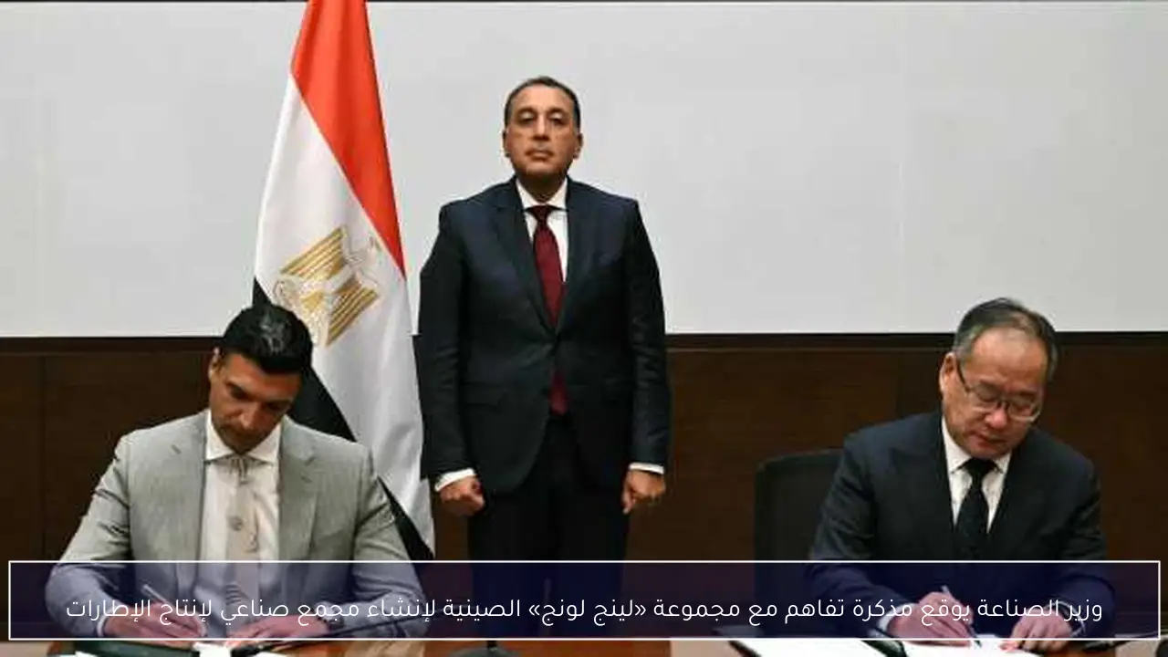 وزير الصناعة يوقع مذكرة تفاهم مع مجموعة «لينج لونج» الصينية لإنشاء مجمع صناعي لإنتاج الإطارات