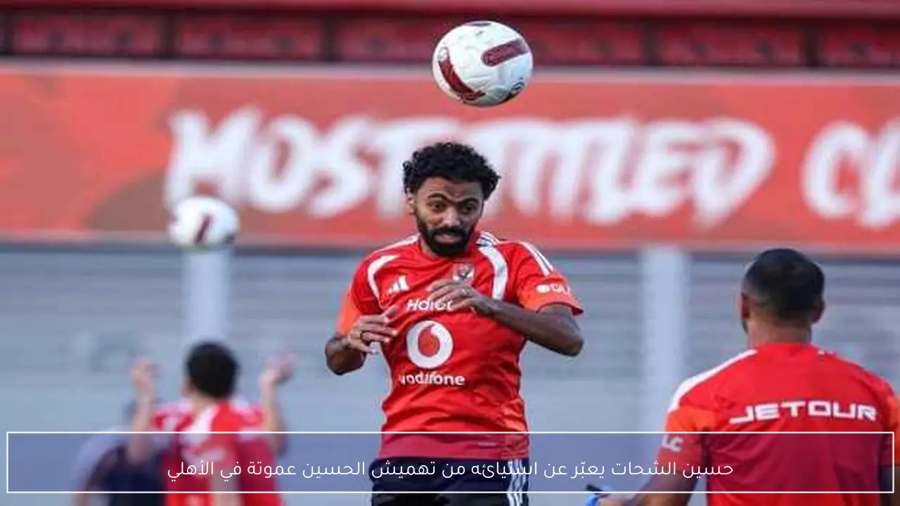 حسين الشحات يعبّر عن استيائه من تهميش الحسين عموتة في الأهلي