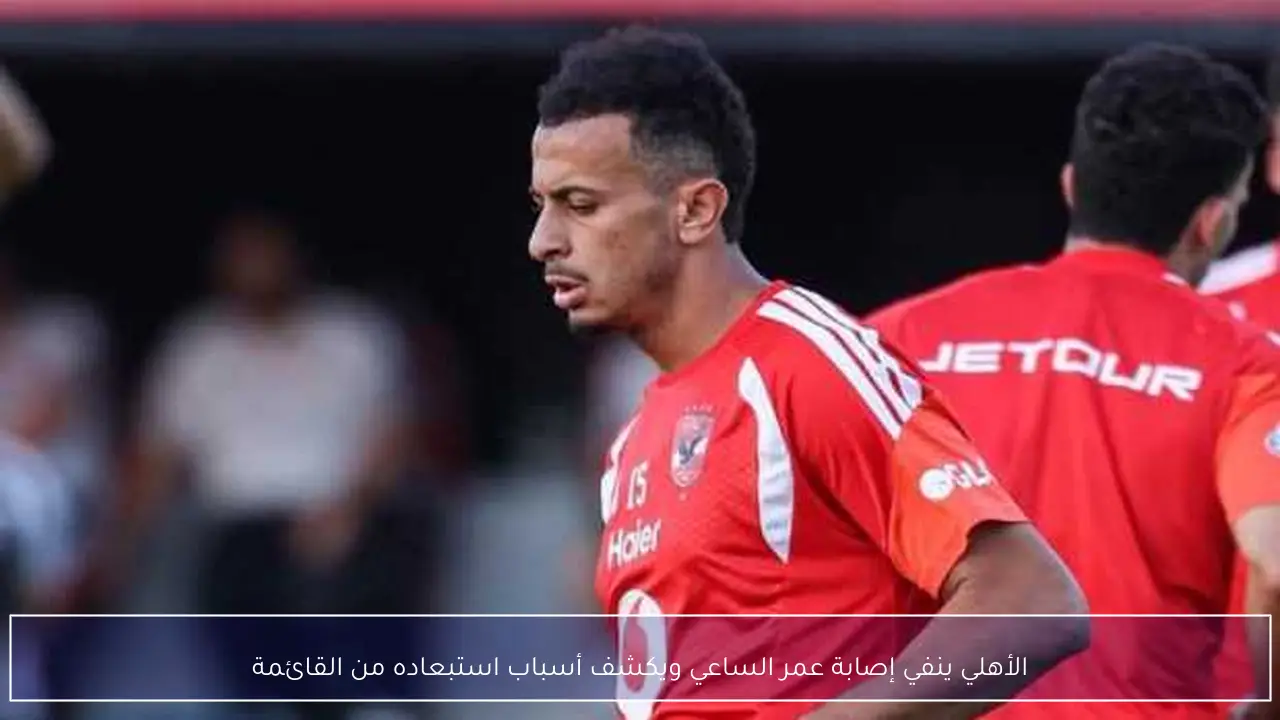الأهلي ينفي إصابة عمر الساعي ويكشف أسباب استبعاده من القائمة