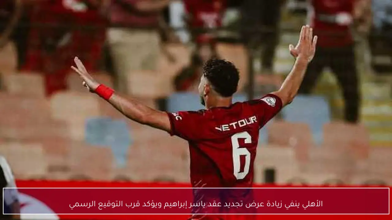 الأهلي ينفي زيادة عرض تجديد عقد ياسر إبراهيم ويؤكد قرب التوقيع الرسمي