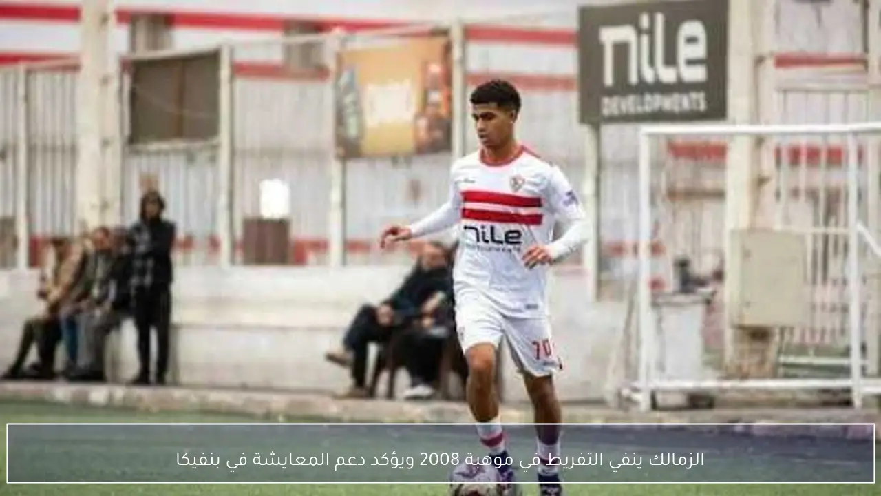 الزمالك ينفي التفريط في موهبة 2008 ويؤكد دعم المعايشة في بنفيكا
