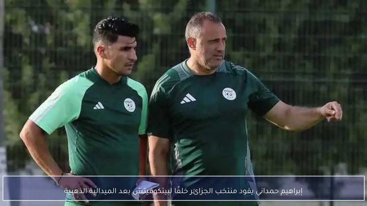إبراهيم حمداني يقود منتخب الجزائر خلفًا لبيتكوفيتش بعد الميدالية الذهبية