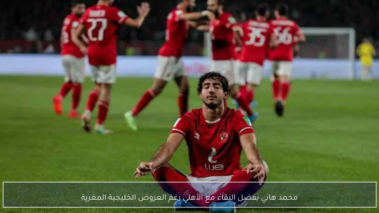 محمد هاني يفضل البقاء مع الأهلي رغم العروض الخليجية المغرية