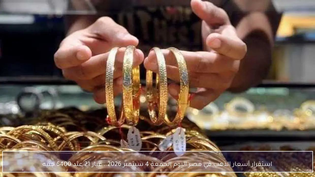 استقرار أسعار الذهب في مصر اليوم الجمعة 4 سبتمبر 2026.. عيار 21 عند 6400 جنيه