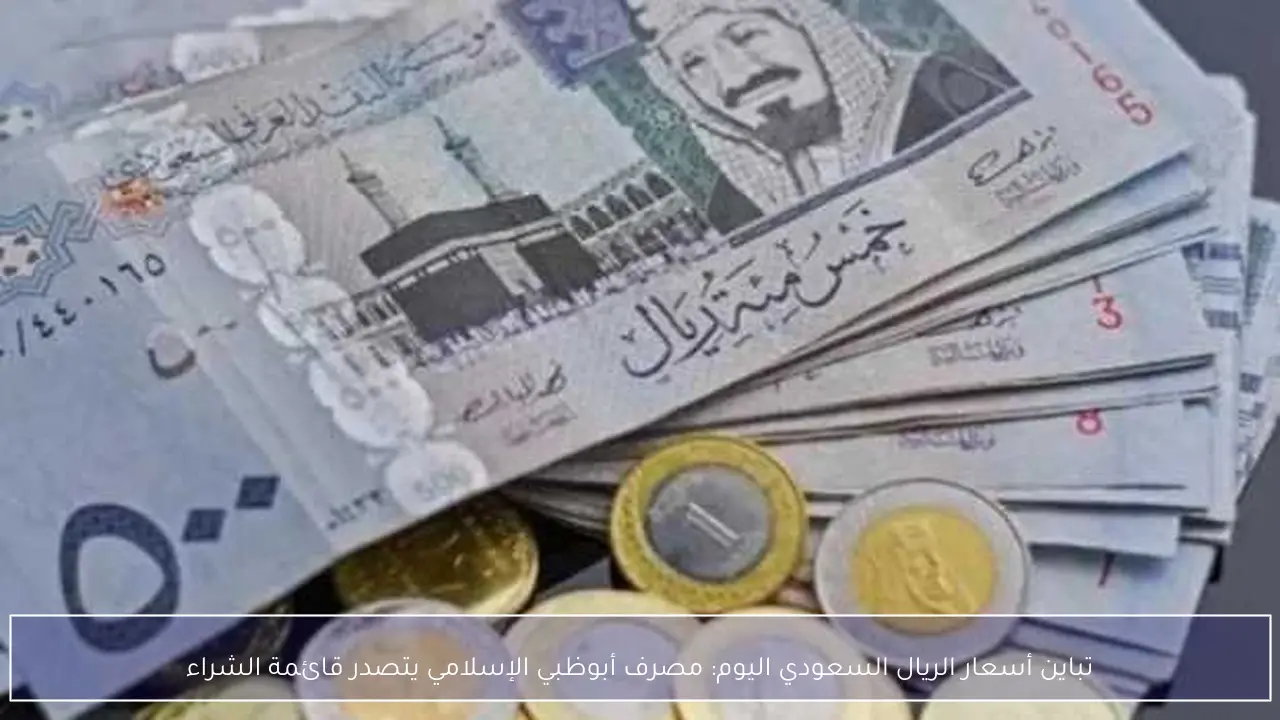 تباين أسعار الريال السعودي اليوم: مصرف أبوظبي الإسلامي يتصدر قائمة الشراء