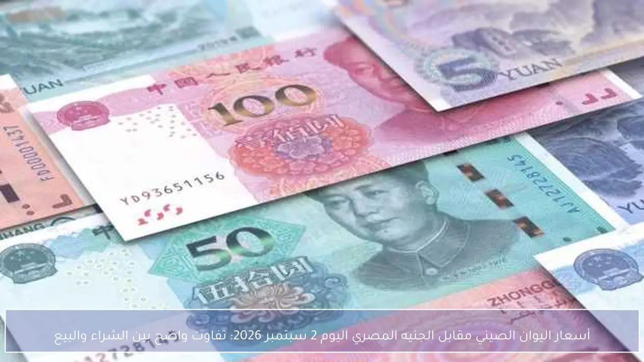 أسعار اليوان الصيني مقابل الجنيه المصري اليوم 2 سبتمبر 2026: تفاوت واضح بين الشراء والبيع
