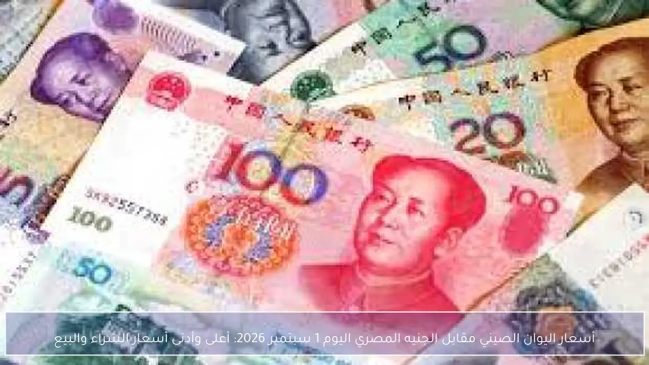 أسعار اليوان الصيني مقابل الجنيه المصري اليوم 1 سبتمبر 2026: أعلى وأدنى أسعار الشراء والبيع