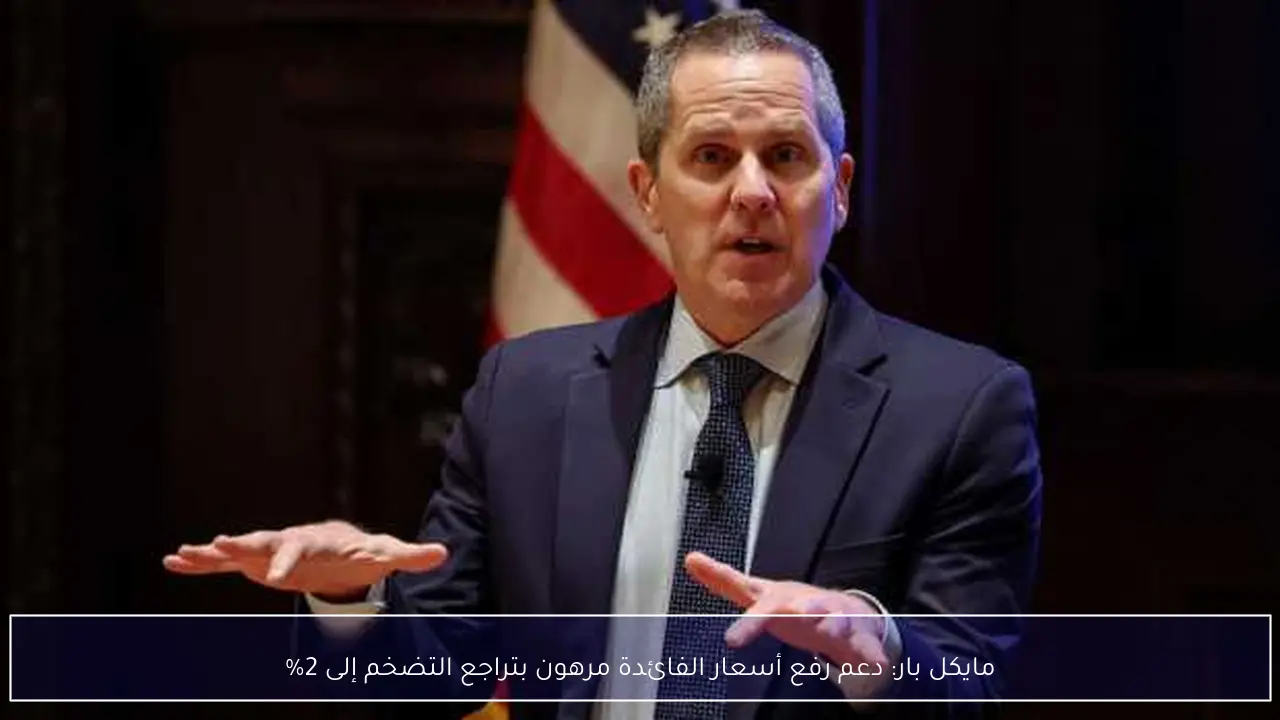 مايكل بار: دعم رفع أسعار الفائدة مرهون بتراجع التضخم إلى 2%