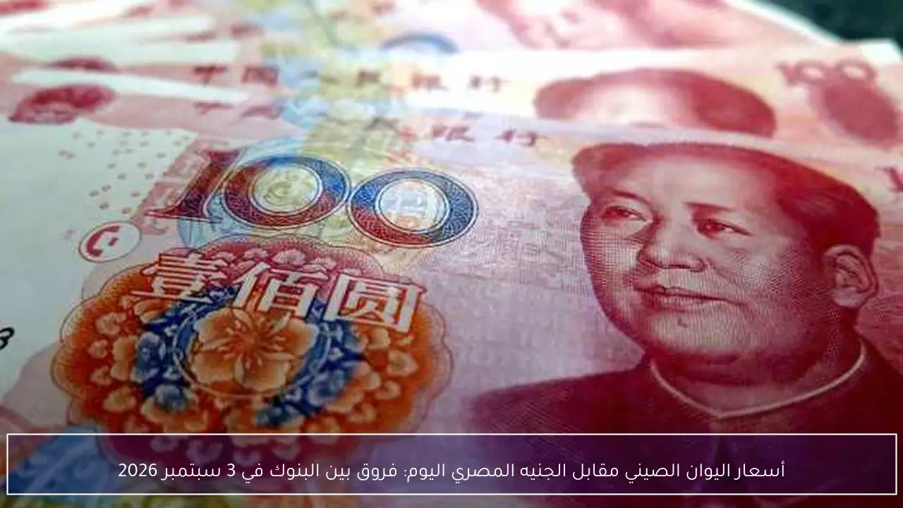 أسعار اليوان الصيني مقابل الجنيه المصري اليوم: فروق بين البنوك في 3 سبتمبر 2026