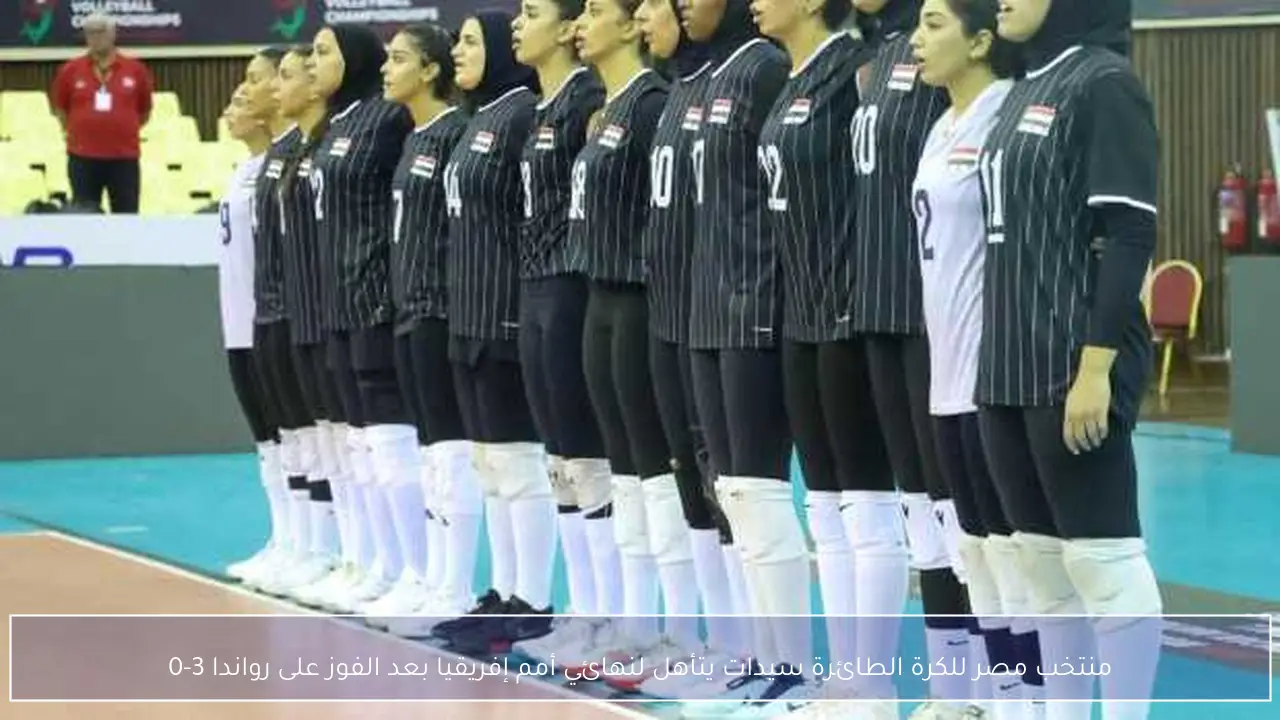 منتخب مصر للكرة الطائرة سيدات يتأهل لنهائي أمم إفريقيا بعد الفوز على رواندا 3-0
