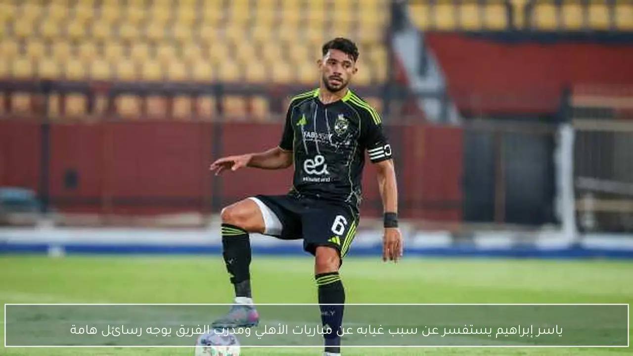 ياسر إبراهيم يستفسر عن سبب غيابه عن مباريات الأهلي ومدرب الفريق يوجه رسائل هامة
