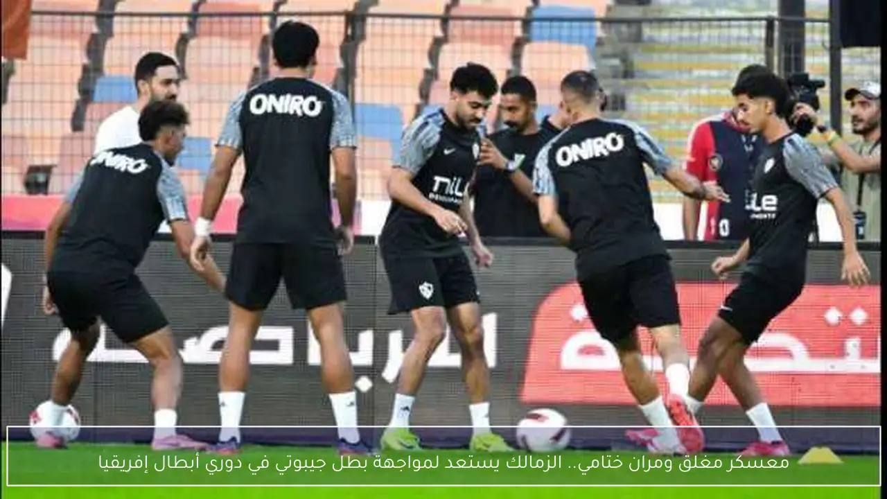 معسكر مغلق ومران ختامي.. الزمالك يستعد لمواجهة بطل جيبوتي في دوري أبطال إفريقيا