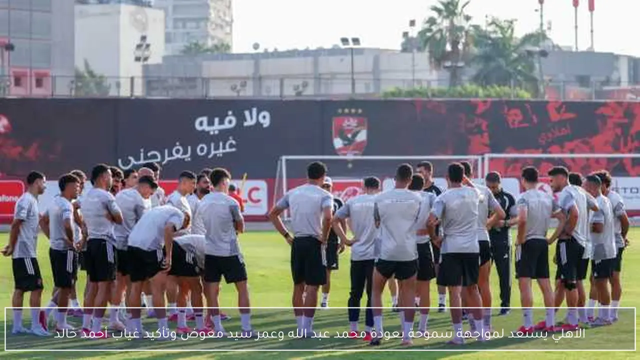 الأهلي يستعد لمواجهة سموحة بعودة محمد عبد الله وعمر سيد معوض وتأكيد غياب أحمد خالد