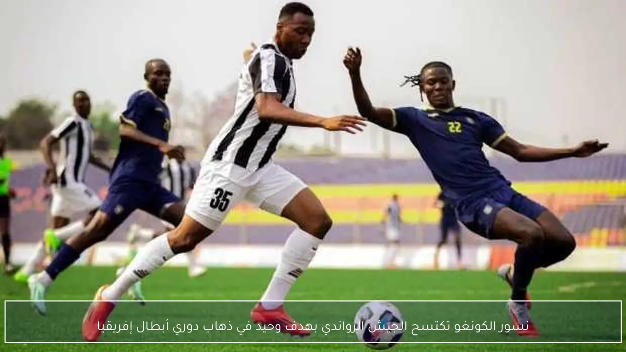 نسور الكونغو تكتسح الجيش الرواندي بهدف وحيد في ذهاب دوري أبطال إفريقيا