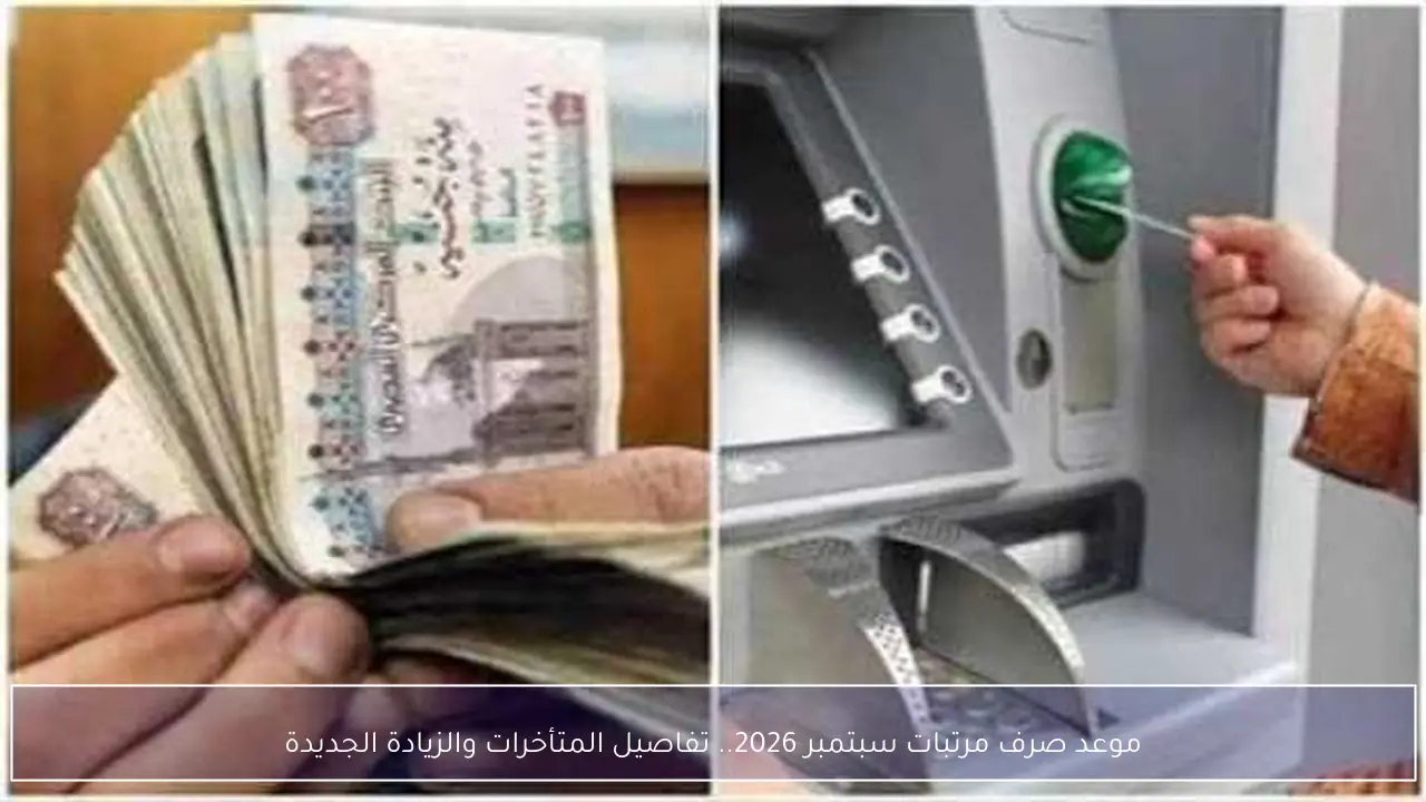 موعد صرف مرتبات سبتمبر 2026.. تفاصيل المتأخرات والزيادة الجديدة