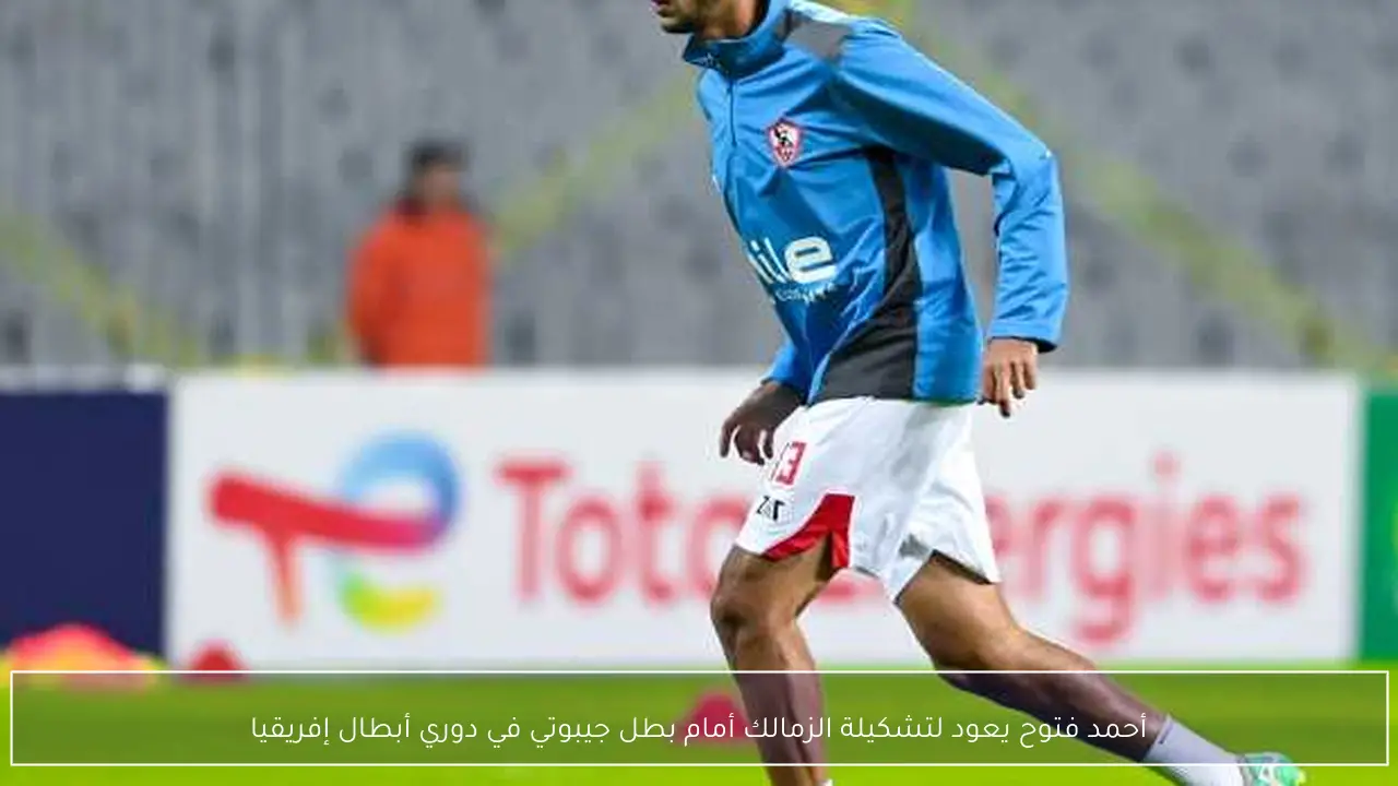 أحمد فتوح يعود لتشكيلة الزمالك أمام بطل جيبوتي في دوري أبطال إفريقيا