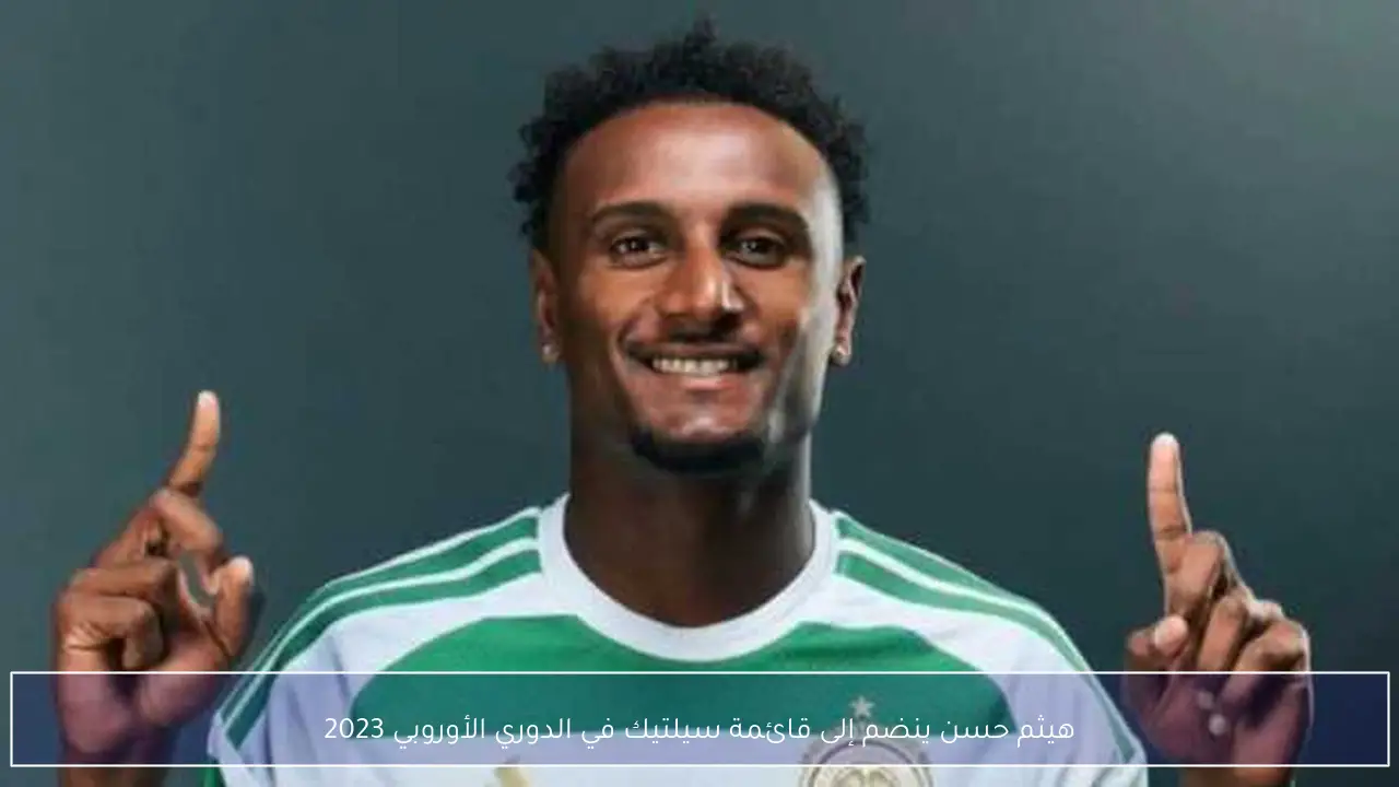 هيثم حسن ينضم إلى قائمة سيلتيك في الدوري الأوروبي 2023