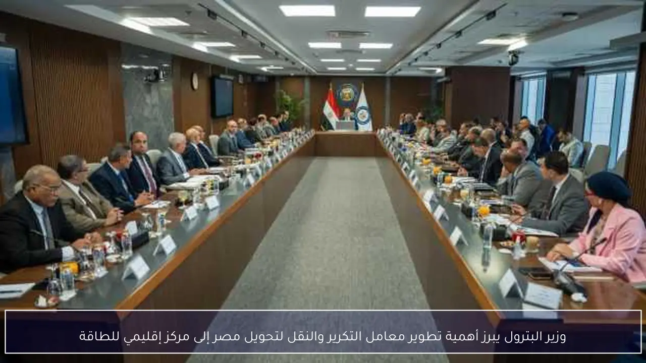 وزير البترول يبرز أهمية تطوير معامل التكرير والنقل لتحويل مصر إلى مركز إقليمي للطاقة