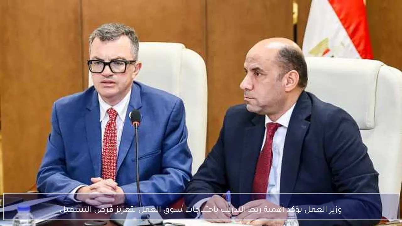 وزير العمل يؤكد أهمية ربط التدريب باحتياجات سوق العمل لتعزيز فرص التشغيل