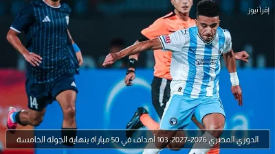 الدوري المصري 2026-2027: 103 أهداف في 50 مباراة بنهاية الجولة الخامسة