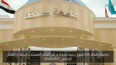 جامعة طنطا: 188 مليون جنيه لصيانة ورفع كفاءة المنشآت استعدادًا للعام الجامعي 2026/2027