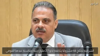 الشرقية تفتتح 66 مشروعًا بتكلفة نحو 2.7 مليار جنيه بمناسبة عيدها القومي