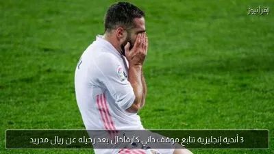 3 أندية إنجليزية تتابع موقف داني كارفاخال بعد رحيله عن ريال مدريد