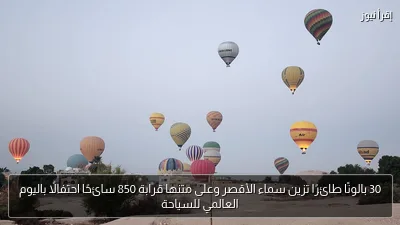 30 بالونًا طائرًا تزين سماء الأقصر وعلى متنها قرابة 850 سائحًا احتفالًا باليوم العالمي للسياحة