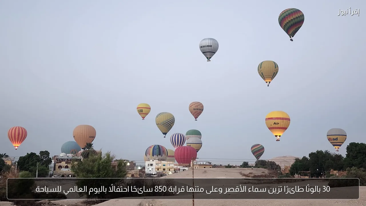 30 بالونًا طائرًا تزين سماء الأقصر وعلى متنها قرابة 850 سائحًا احتفالًا باليوم العالمي للسياحة