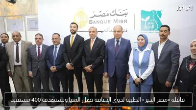 قافلة «مصر الخير» الطبية لذوي الإعاقة تصل المنيا وتستهدف 400 مستفيد
