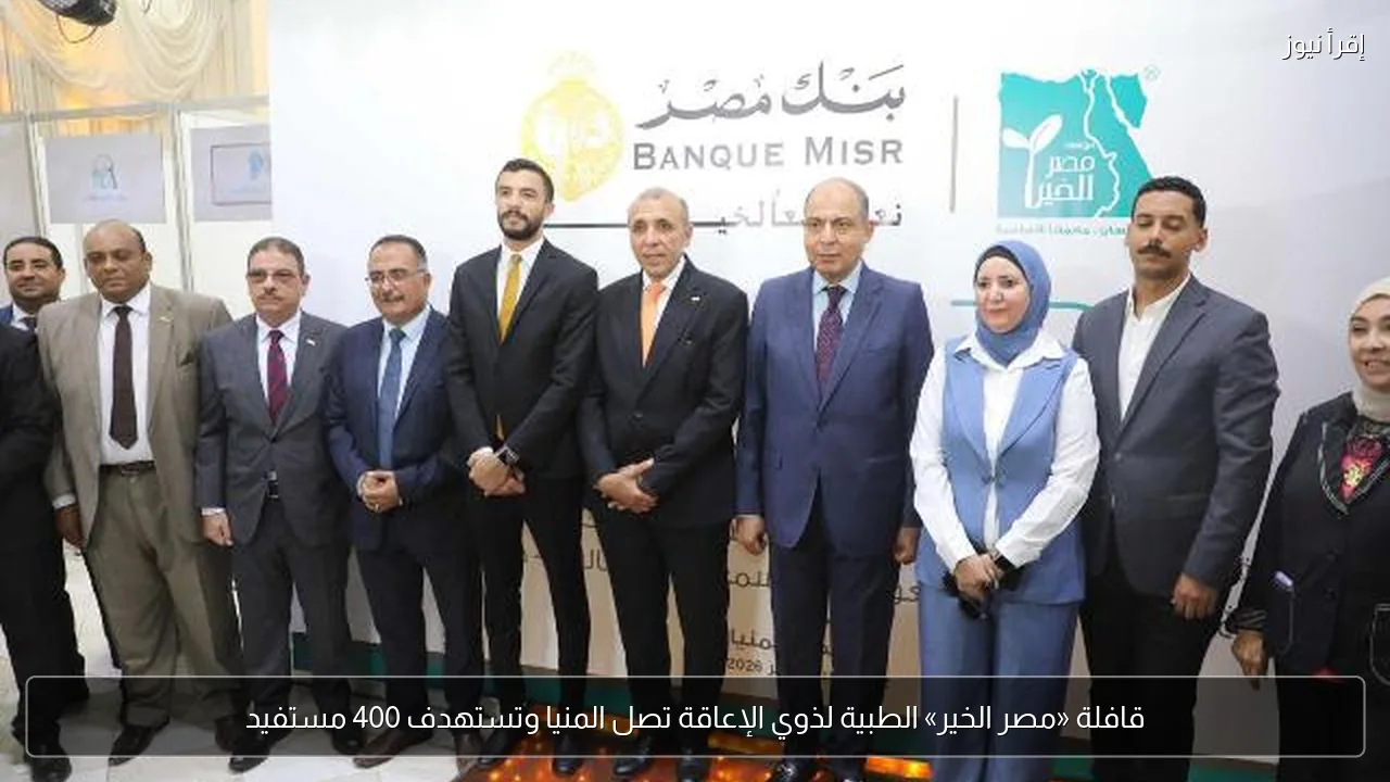قافلة «مصر الخير» الطبية لذوي الإعاقة تصل المنيا وتستهدف 400 مستفيد