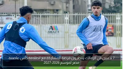 7 لاعبين في الزمالك ينتظرون فرصة المشاركة مع انطلاقة كأس عاصمة مصر لموسم 2026-2027