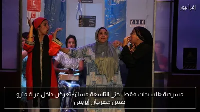 مسرحية «للسيدات فقط.. حتى التاسعة مساءً» تعرض داخل عربة مترو ضمن مهرجان إيزيس