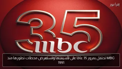 MBC تحتفل بمرور 35 عامًا على تأسيسها وتستعرض محطات تطورها منذ 1991