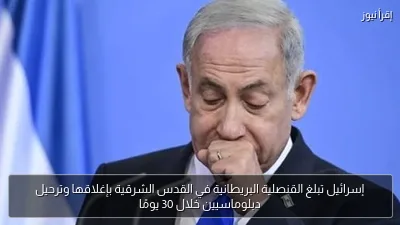 إسرائيل تبلغ القنصلية البريطانية في القدس الشرقية بإغلاقها وترحيل دبلوماسيين خلال 30 يومًا