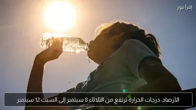 الأرصاد: درجات الحرارة ترتفع من الثلاثاء 8 سبتمبر إلى السبت 12 سبتمبر