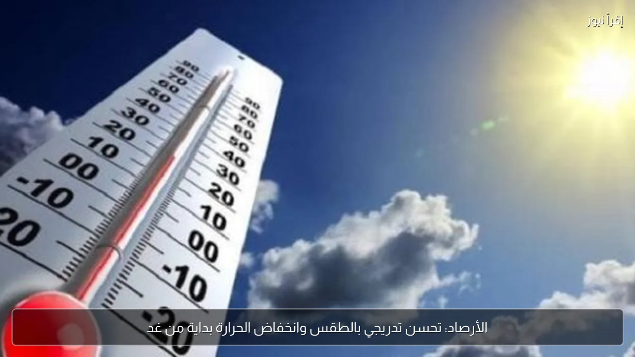 الأرصاد: تحسن تدريجي بالطقس وانخفاض الحرارة بداية من غد