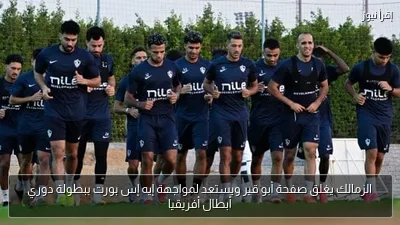 الزمالك يغلق صفحة أبو قير ويستعد لمواجهة إيه إس بورت ببطولة دوري أبطال أفريقيا