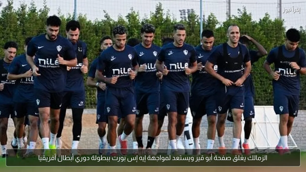 الزمالك يغلق صفحة أبو قير ويستعد لمواجهة إيه إس بورت ببطولة دوري أبطال أفريقيا