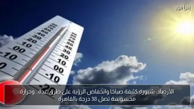 الأرصاد: شبورة كثيفة صباحًا وانخفاض الرؤية على طرق عدة.. وحرارة محسوسة تصل 38 درجة بالقاهرة
